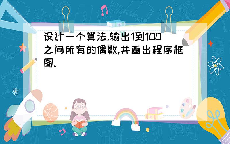 设计一个算法,输出1到100之间所有的偶数,并画出程序框图.