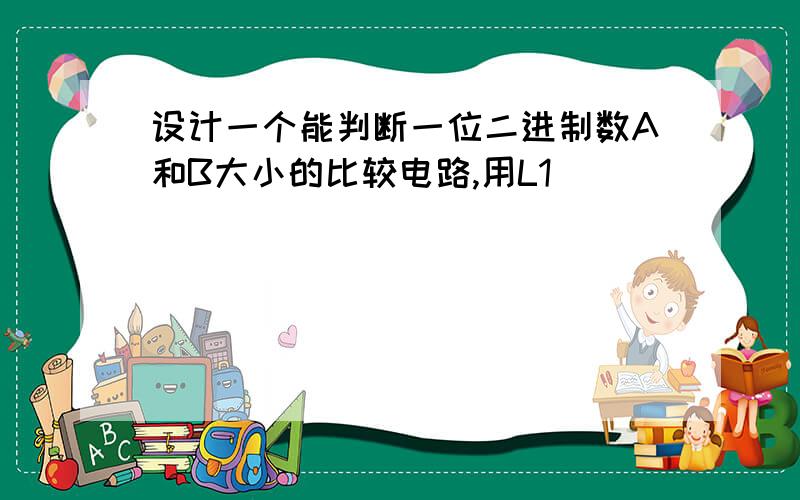 设计一个能判断一位二进制数A和B大小的比较电路,用L1