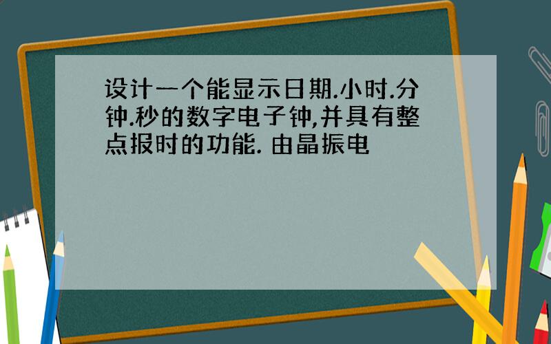 设计一个能显示日期.小时.分钟.秒的数字电子钟,并具有整点报时的功能. 由晶振电