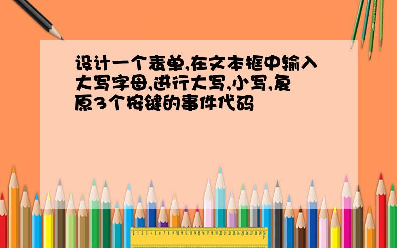 设计一个表单,在文本框中输入大写字母,进行大写,小写,复原3个按键的事件代码