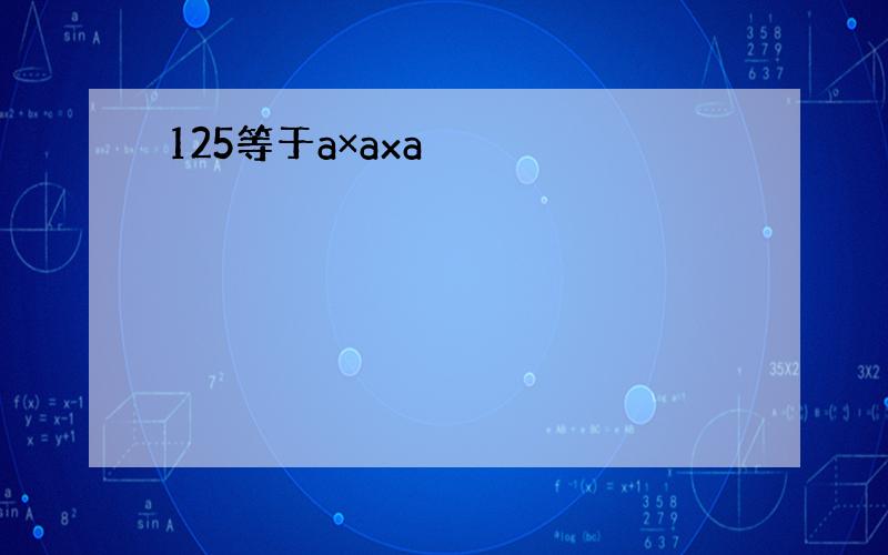 125等于a×axa