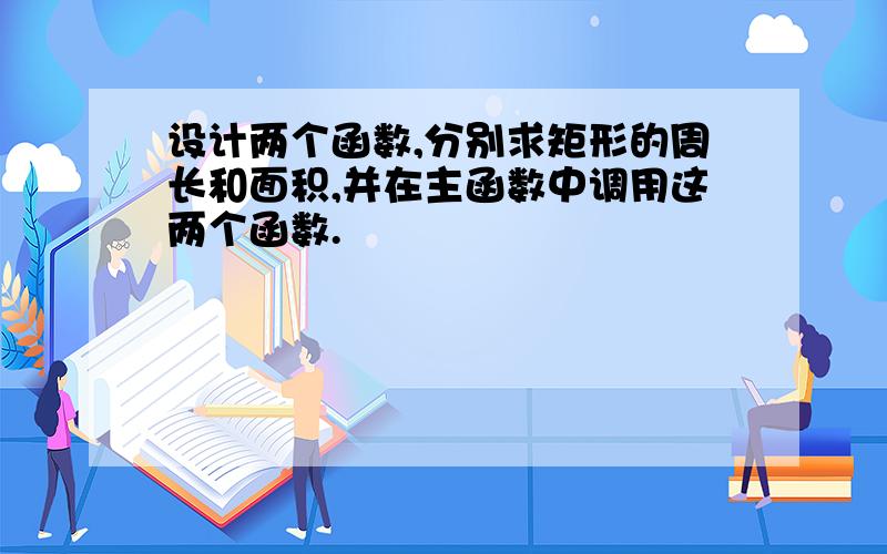 设计两个函数,分别求矩形的周长和面积,并在主函数中调用这两个函数.