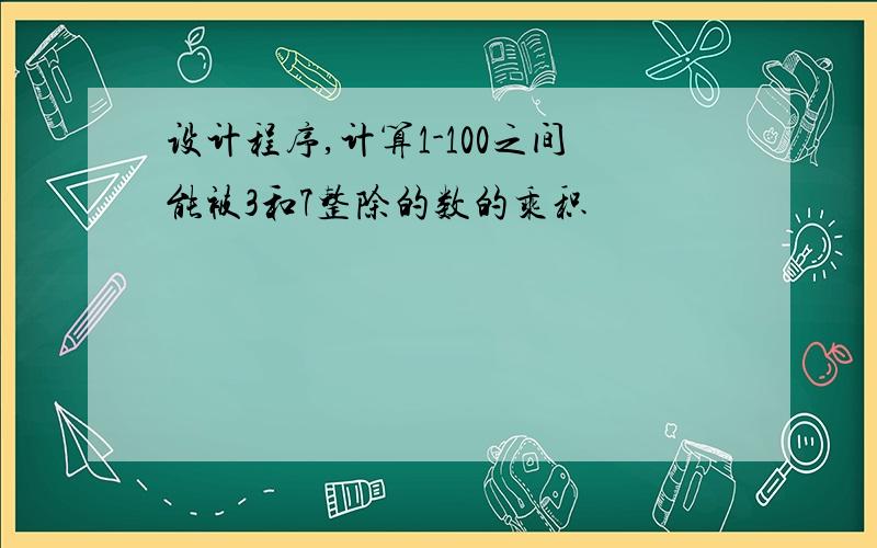 设计程序,计算1-100之间能被3和7整除的数的乘积