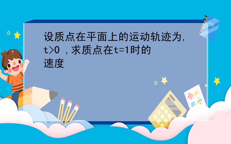 设质点在平面上的运动轨迹为,t>0 ,求质点在t=1时的速度