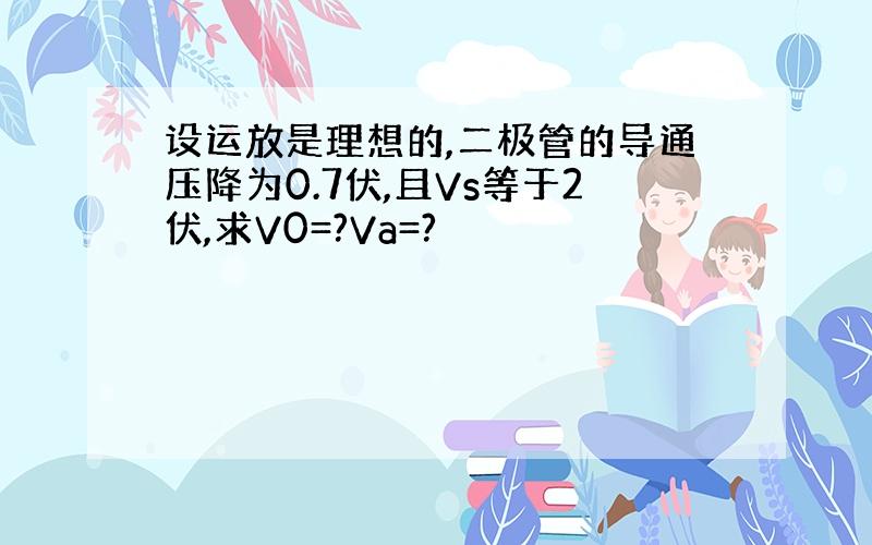 设运放是理想的,二极管的导通压降为0.7伏,且Vs等于2伏,求V0=?Va=?