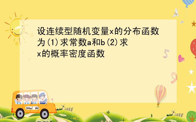 设连续型随机变量x的分布函数为(1)求常数a和b(2)求x的概率密度函数