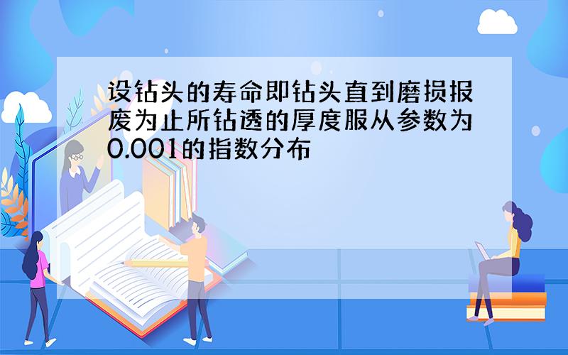 设钻头的寿命即钻头直到磨损报废为止所钻透的厚度服从参数为0.001的指数分布