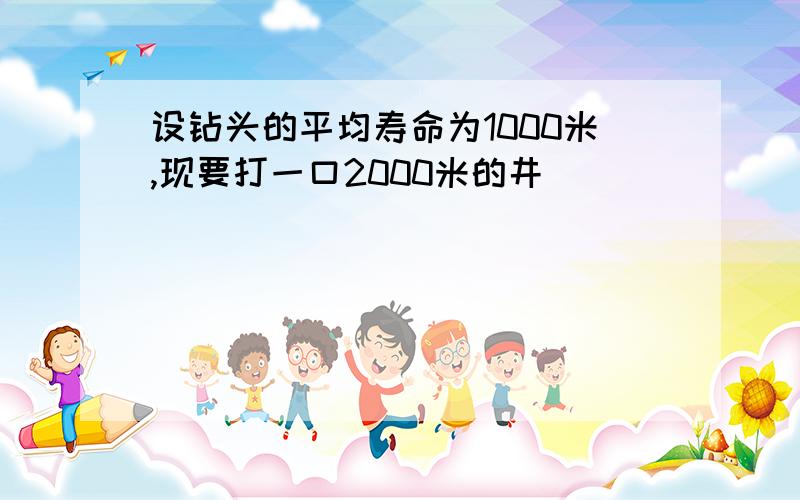 设钻头的平均寿命为1000米,现要打一口2000米的井