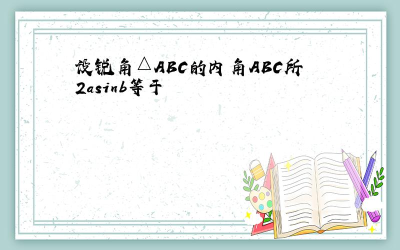 设锐角△ABC的内角ABC所2asinb等于