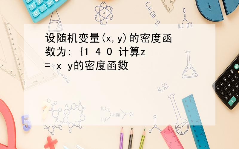 设随机变量(x,y)的密度函数为: {1 4 0 计算z= x y的密度函数