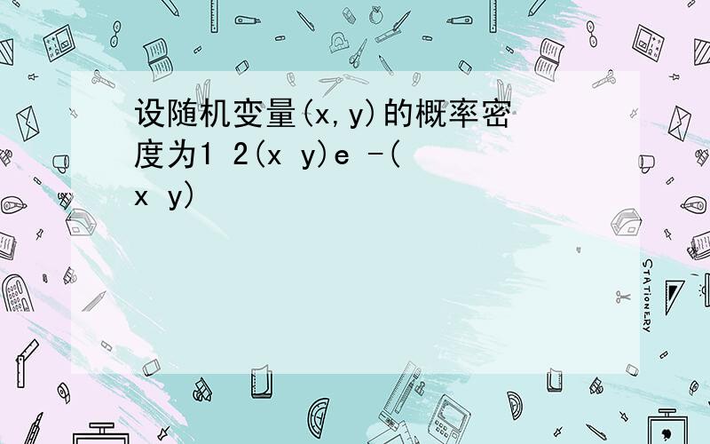 设随机变量(x,y)的概率密度为1 2(x y)e -(x y)