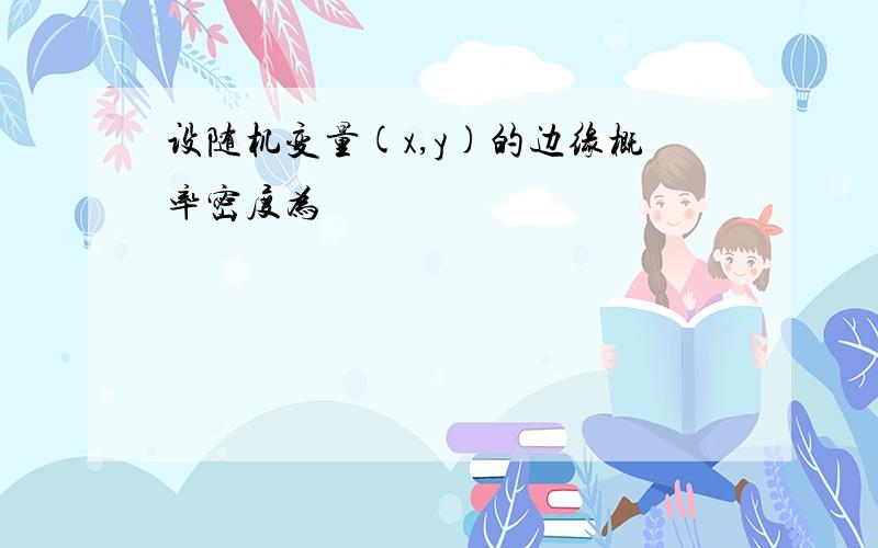 设随机变量(x,y)的边缘概率密度为