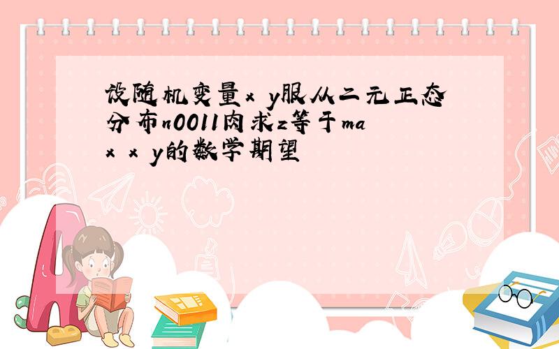 设随机变量x y服从二元正态分布n0011肉求z等于max x y的数学期望