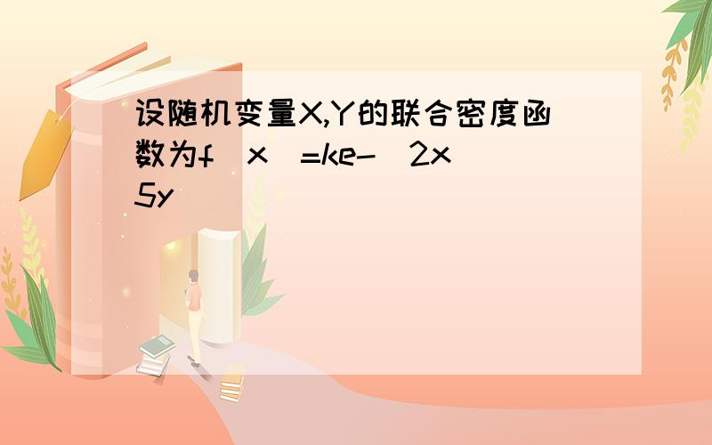 设随机变量X,Y的联合密度函数为f(x)=ke-(2x 5y)