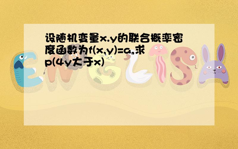 设随机变量x.y的联合概率密度函数为f(x,y)=a,求p(4y大于x)