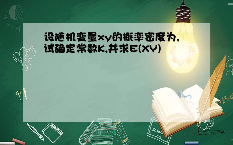 设随机变量xy的概率密度为,试确定常数K,并求E(XY)