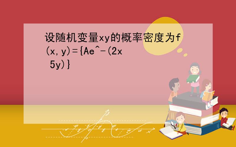 设随机变量xy的概率密度为f(x,y)={Ae^-(2x 5y)}