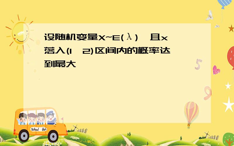 设随机变量X~E(λ),且x落入(1,2)区间内的概率达到最大