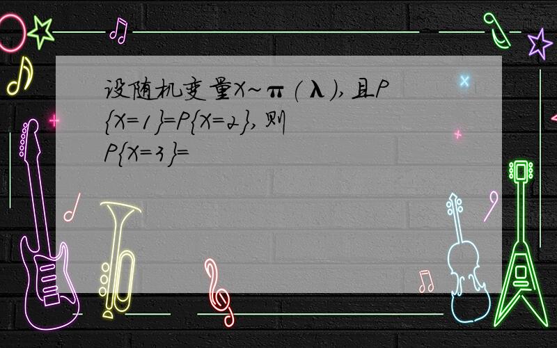 设随机变量X~π(λ),且P{X=1}=P{X=2},则P{X=3}=