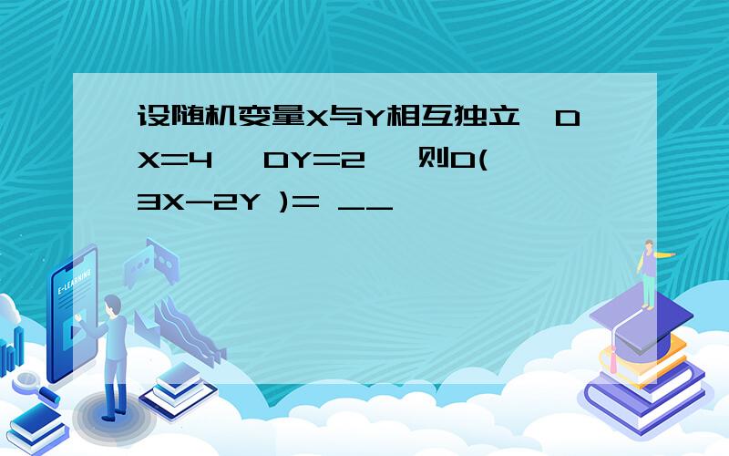 设随机变量X与Y相互独立,DX=4 ,DY=2 ,则D(3X-2Y )= __