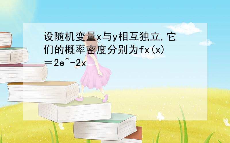 设随机变量x与y相互独立,它们的概率密度分别为fx(x)＝2e^-2x