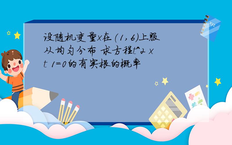 设随机变量x在(1,6)上服从均匀分布 求方程t^2 xt 1=0的有实根的概率