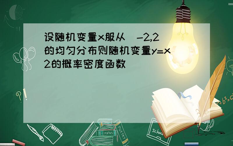 设随机变量x服从(-2,2)的均匀分布则随机变量y=x^2的概率密度函数