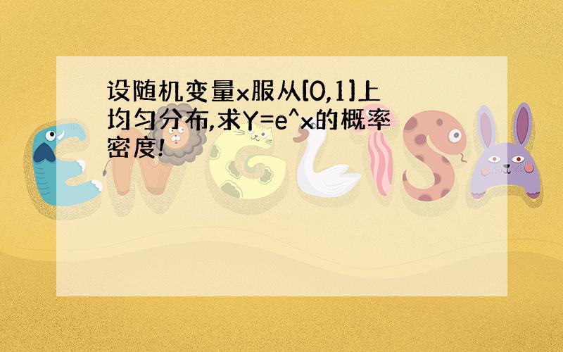 设随机变量x服从[0,1]上均匀分布,求Y=e^x的概率密度!