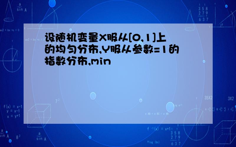 设随机变量X服从[0,1]上的均匀分布,Y服从参数=1的指数分布,min