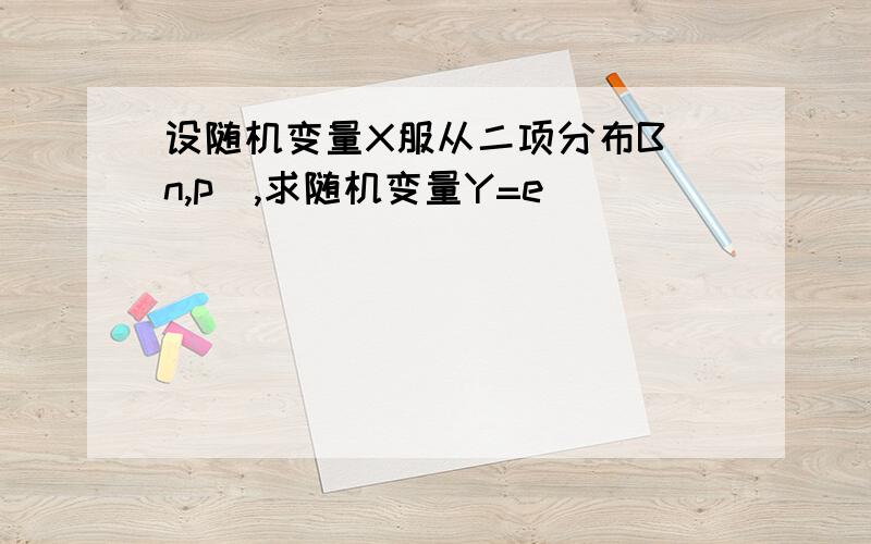 设随机变量X服从二项分布B(n,p),求随机变量Y=e