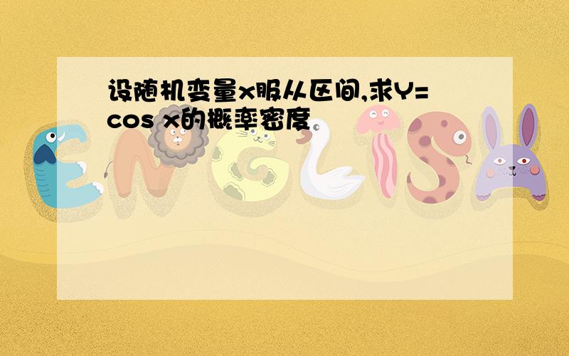 设随机变量x服从区间,求Y=cos x的概率密度