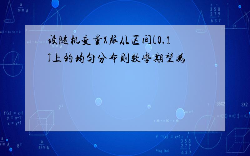 设随机变量X服从区间[0,1]上的均匀分布则数学期望为