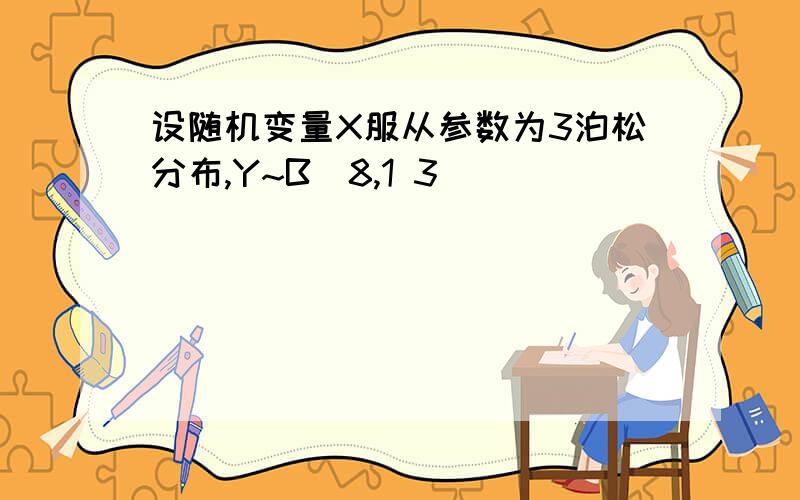 设随机变量X服从参数为3泊松分布,Y~B(8,1 3)