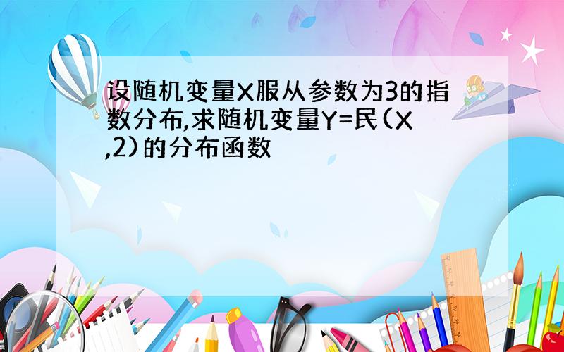 设随机变量X服从参数为3的指数分布,求随机变量Y=民(X,2)的分布函数