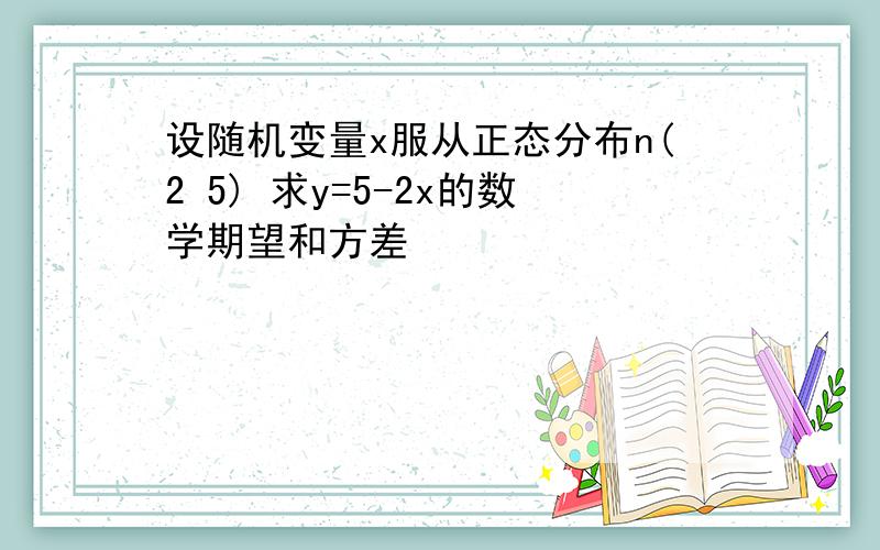 设随机变量x服从正态分布n(2 5) 求y=5-2x的数学期望和方差