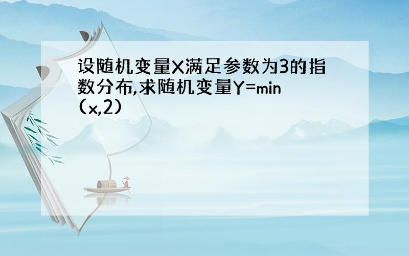 设随机变量X满足参数为3的指数分布,求随机变量Y=min(x,2)