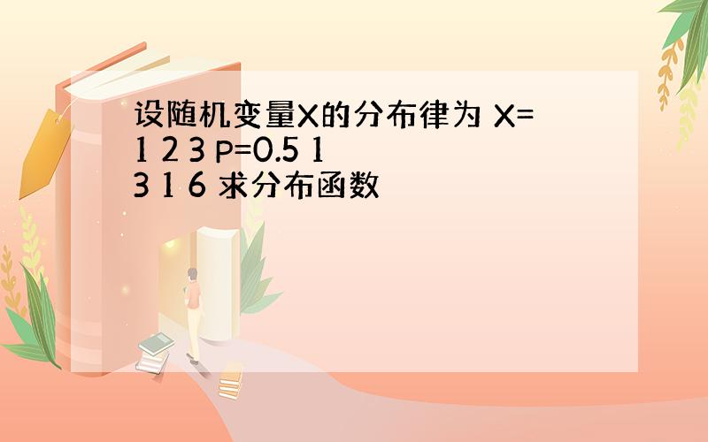 设随机变量X的分布律为 X=1 2 3 P=0.5 1 3 1 6 求分布函数