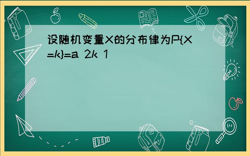 设随机变量X的分布律为P{X=k}=a 2k 1