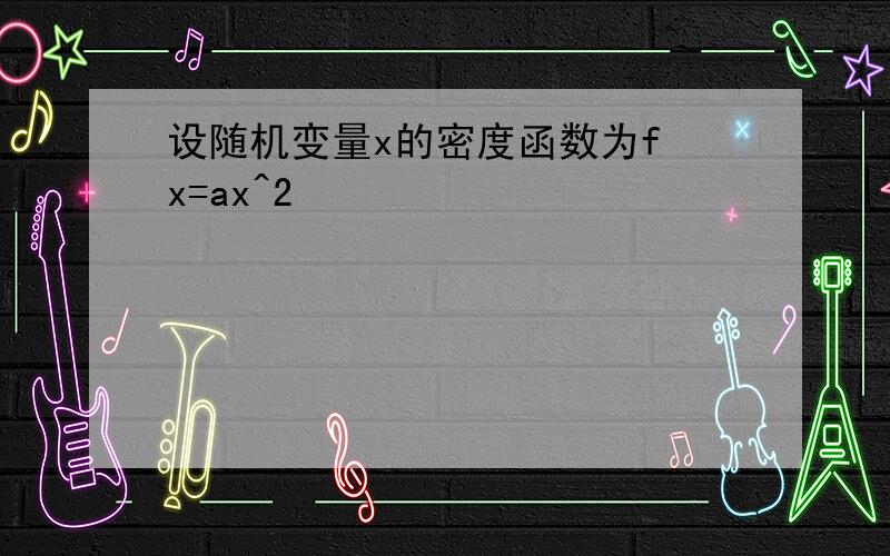 设随机变量x的密度函数为f x=ax^2