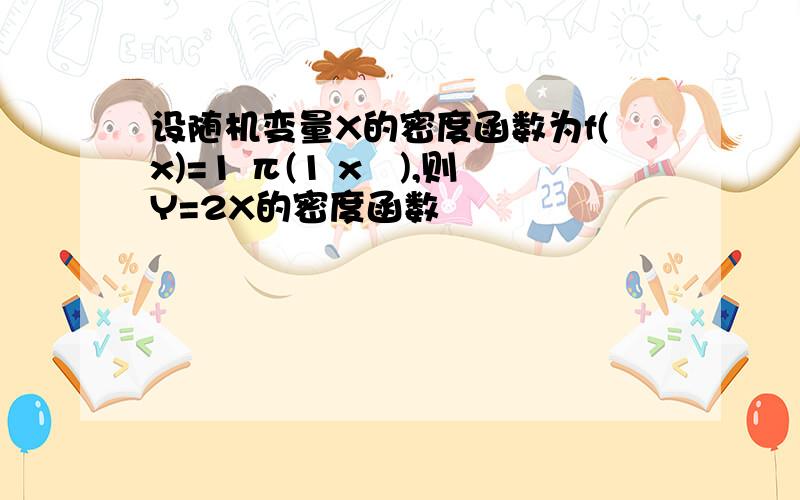 设随机变量X的密度函数为f(x)=1 π(1 x²),则Y=2X的密度函数