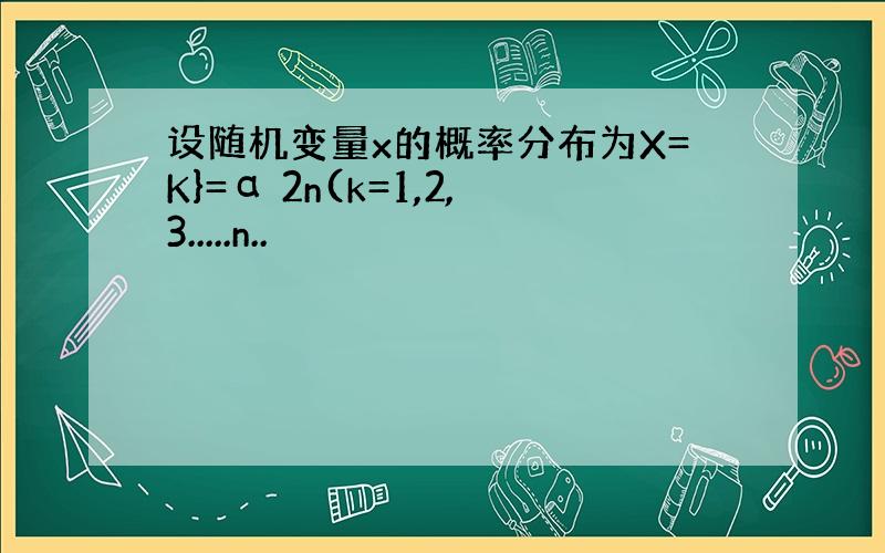 设随机变量x的概率分布为X=K}=α 2n(k=1,2,3.....n..