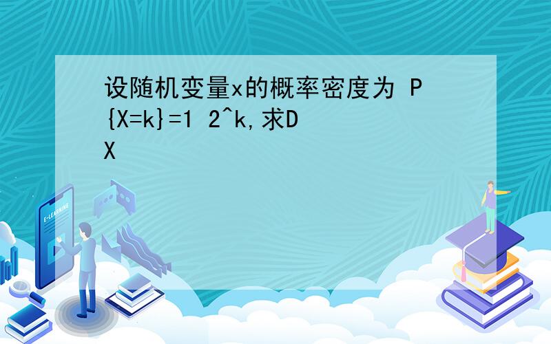 设随机变量x的概率密度为 P{X=k}=1 2^k,求DX