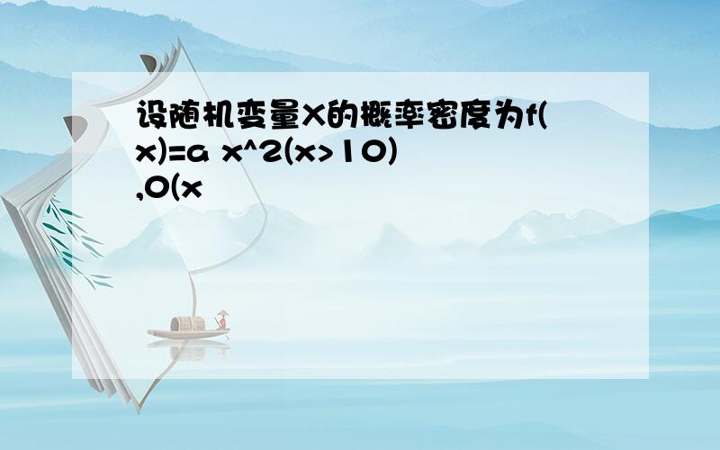 设随机变量X的概率密度为f(x)=a x^2(x>10),0(x