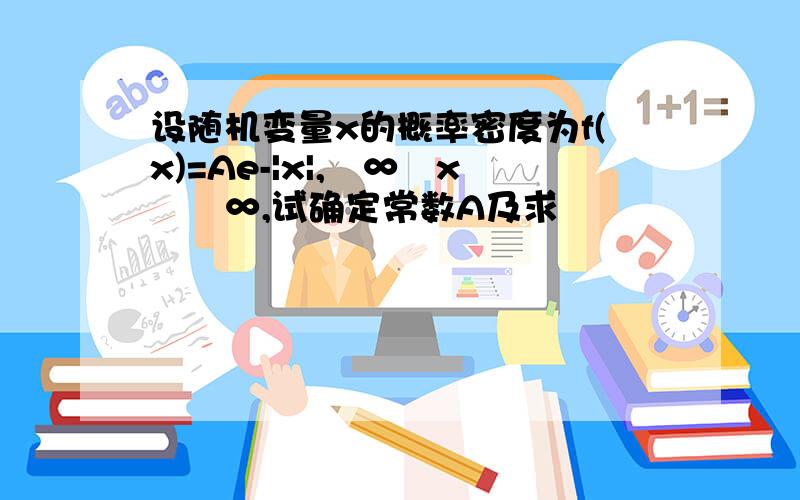 设随机变量x的概率密度为f(x)=Ae-|x|,﹣∞﹤x﹤﹢∞,试确定常数A及求