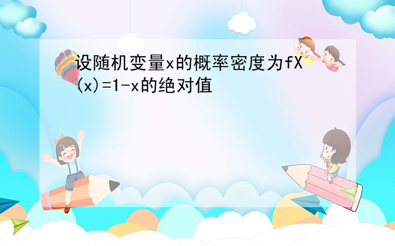 设随机变量x的概率密度为fX(x)=1-x的绝对值