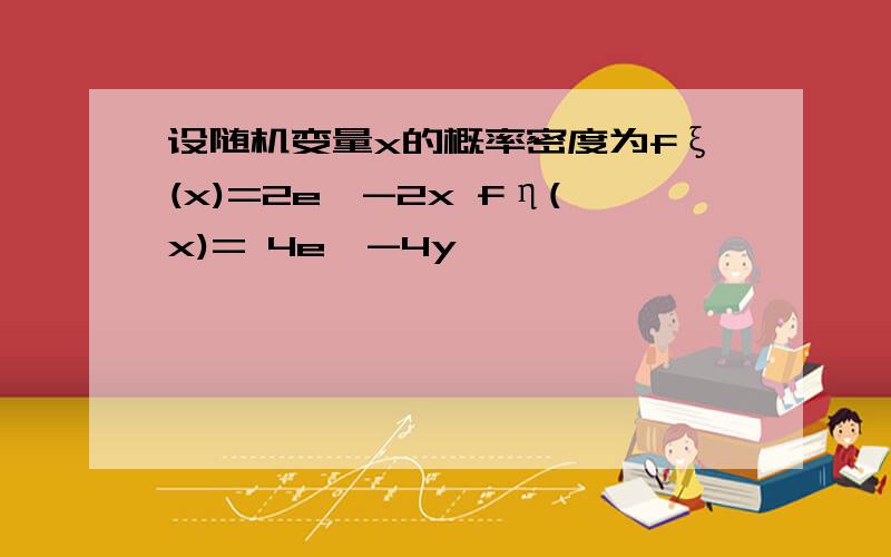 设随机变量x的概率密度为fξ(x)=2e^-2x fη(x)= 4e^-4y