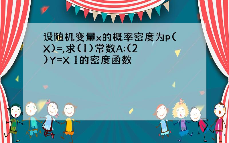 设随机变量x的概率密度为p(X)=,求(1)常数A:(2)Y=X 1的密度函数