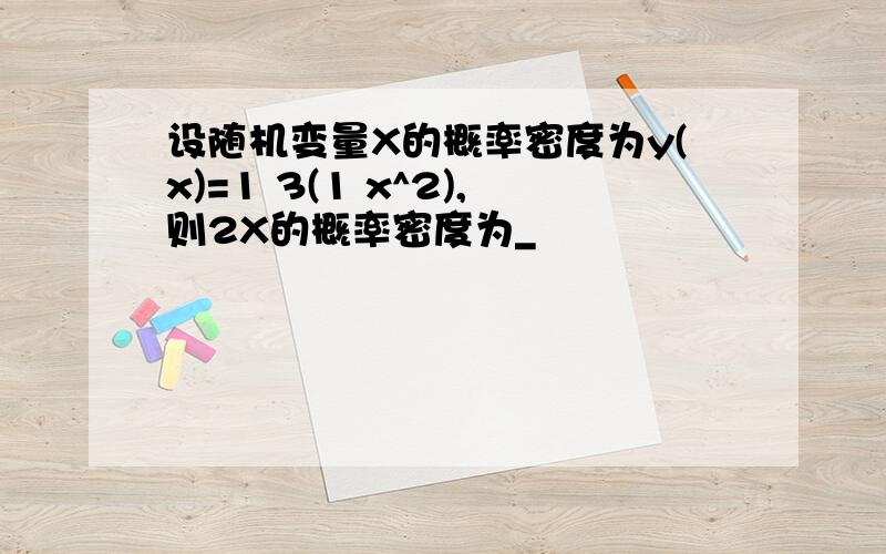 设随机变量X的概率密度为y(x)=1 3(1 x^2),则2X的概率密度为_