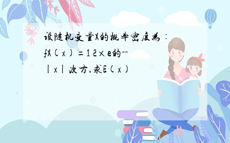 设随机变量X的概率密度为∶ fX(x)=1 2×e的--|x|次方,求E(x)