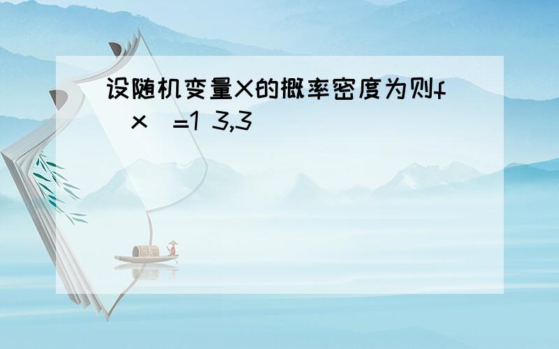 设随机变量X的概率密度为则f(x)=1 3,3